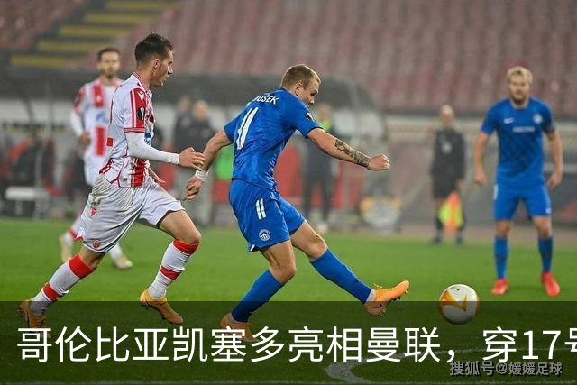 哥伦比亚凯塞多亮相曼联，穿17号踢二队！百万新援不官宣原因揭秘