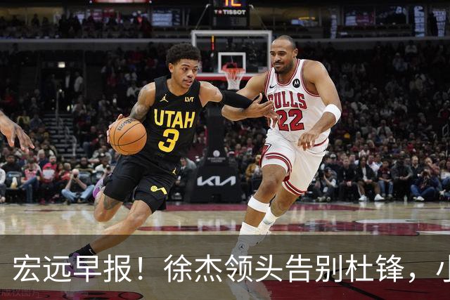 宏远早报！徐杰领头告别杜锋，小陈总2签约1留人，阿联接班人轰21+13！