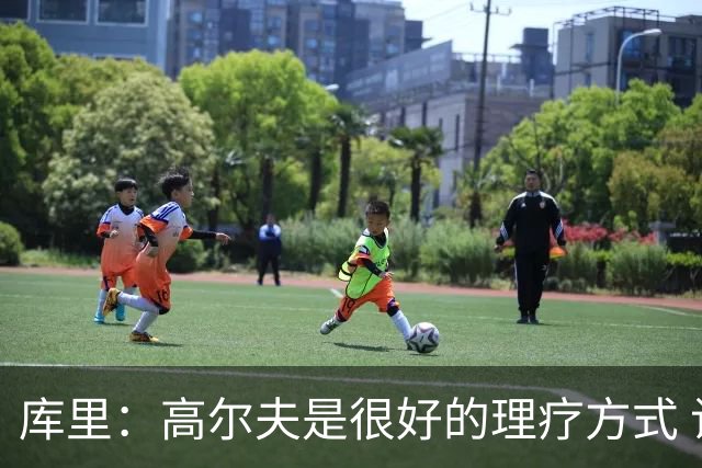 库里：高尔夫是很好的理疗方式 让我能暂时抽离赛场 放松身心