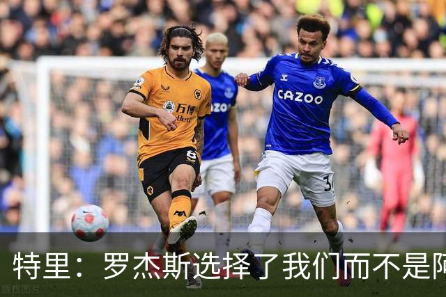特里：罗杰斯选择了我们而不是阿森纳；非常失望库库加盟皇马
