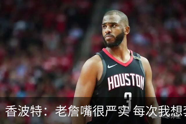 香波特：老詹嘴很严实 每次我想套话问他去哪队他都转移话题