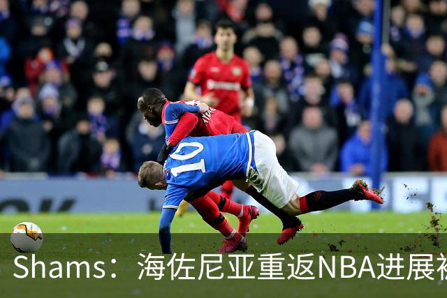 Shams：海佐尼亚重返NBA进展被詹姆斯的决定延误